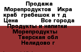 Продажа Морепродуктов. (Икра, краб, гребешок и т.д.) › Цена ­ 1 000 - Все города Продукты и напитки » Морепродукты   . Тверская обл.,Нелидово г.